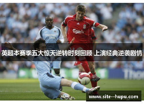 英超本赛季五大惊天逆转时刻回顾 上演经典逆袭剧情 英超本赛季五大惊天逆转时刻回顾 上演经典逆袭剧情