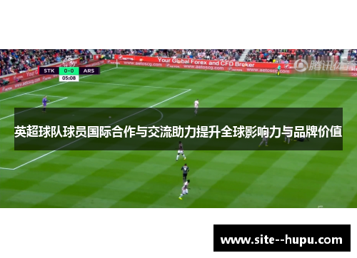 英超球队球员国际合作与交流助力提升全球影响力与品牌价值