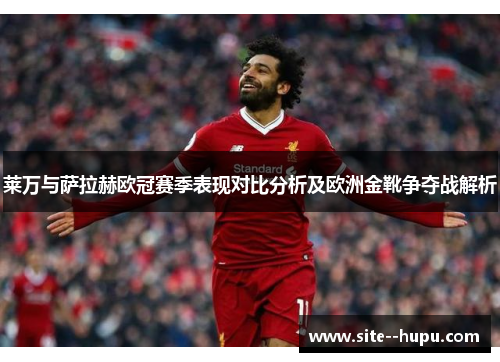 莱万与萨拉赫欧冠赛季表现对比分析及欧洲金靴争夺战解析