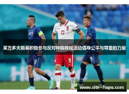 莱万多夫斯基积极参与反对种族歧视活动倡导公平与尊重的力量