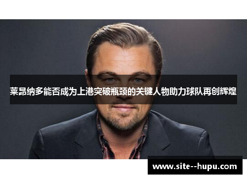 莱昂纳多能否成为上港突破瓶颈的关键人物助力球队再创辉煌 莱昂纳多能否成为上港突破瓶颈的关键人物助力球队再创辉煌