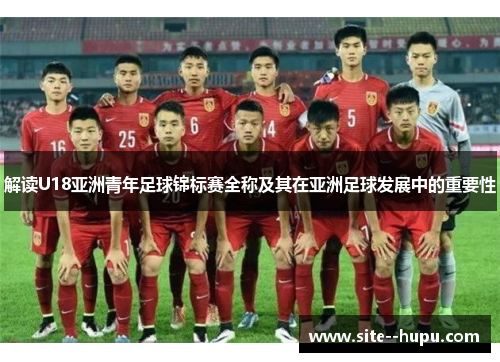 解读U18亚洲青年足球锦标赛全称及其在亚洲足球发展中的重要性 解读U18亚洲青年足球锦标赛全称及其在亚洲足球发展中的重要性