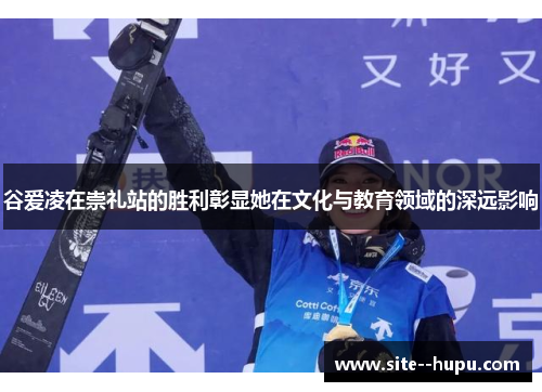 谷爱凌在崇礼站的胜利彰显她在文化与教育领域的深远影响 谷爱凌在崇礼站的胜利彰显她在文化与教育领域的深远影响