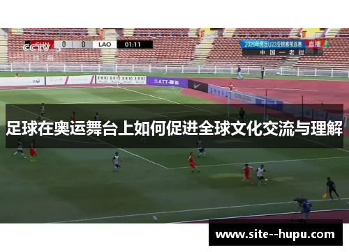 足球在奥运舞台上如何促进全球文化交流与理解 足球在奥运舞台上如何促进全球文化交流与理解