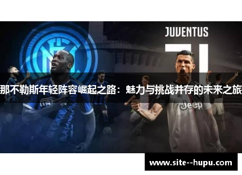那不勒斯年轻阵容崛起之路:魅力与挑战并存的未来之旅 那不勒斯年轻阵容崛起之路:魅力与挑战并存的未来之旅