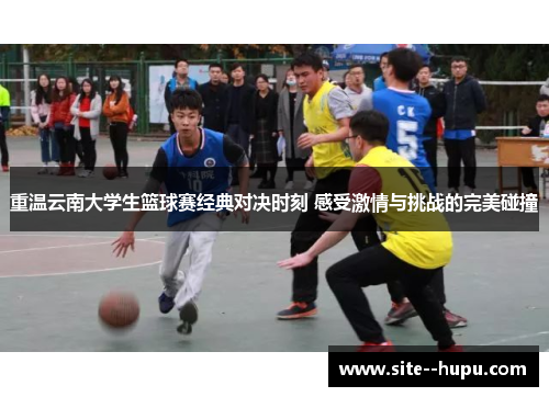 重温云南大学生篮球赛经典对决时刻 感受激情与挑战的完美碰撞 重温云南大学生篮球赛经典对决时刻 感受激情与挑战的完美碰撞