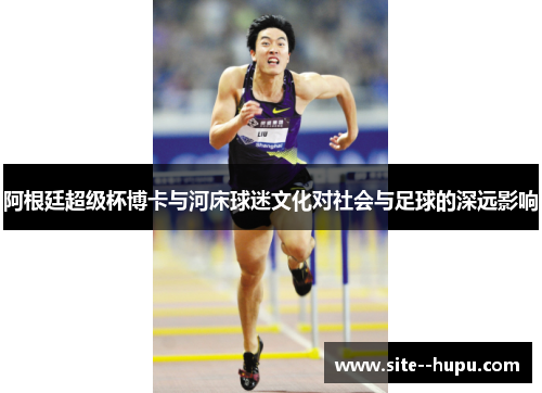阿根廷超级杯博卡与河床球迷文化对社会与足球的深远影响 阿根廷超级杯博卡与河床球迷文化对社会与足球的深远影响