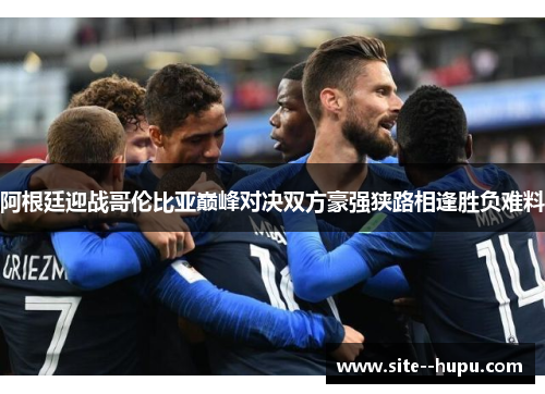 阿根廷迎战哥伦比亚巅峰对决双方豪强狭路相逢胜负难料 阿根廷迎战哥伦比亚巅峰对决双方豪强狭路相逢胜负难料