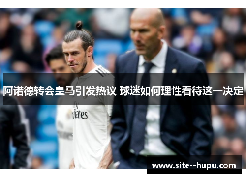 阿诺德转会皇马引发热议 球迷如何理性看待这一决定 阿诺德转会皇马引发热议 球迷如何理性看待这一决定