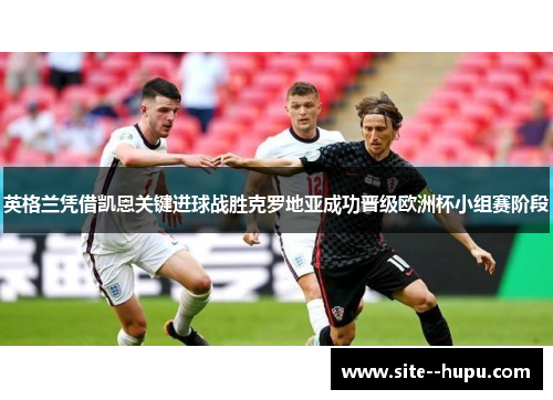 英格兰凭借凯恩关键进球战胜克罗地亚成功晋级欧洲杯小组赛阶段 英格兰凭借凯恩关键进球战胜克罗地亚成功晋级欧洲杯小组赛阶段