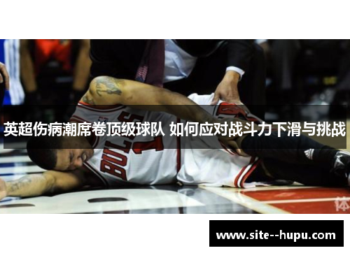 英超伤病潮席卷顶级球队 如何应对战斗力下滑与挑战 英超伤病潮席卷顶级球队 如何应对战斗力下滑与挑战