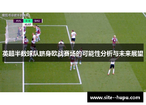 英超半数球队跻身欧战赛场的可能性分析与未来展望 英超半数球队跻身欧战赛场的可能性分析与未来展望