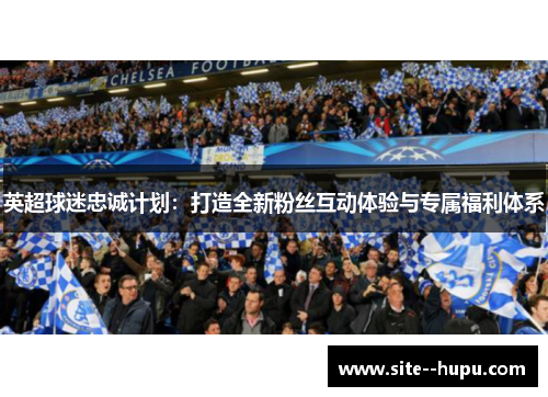 英超球迷忠诚计划:打造全新粉丝互动体验与专属福利体系 英超球迷忠诚计划:打造全新粉丝互动体验与专属福利体系