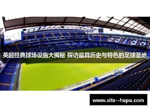 英超经典球场设施大揭秘 探访最具历史与特色的足球圣地 英超经典球场设施大揭秘 探访最具历史与特色的足球圣地