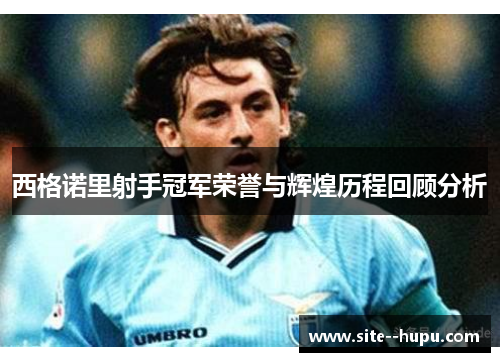 西格诺里射手冠军荣誉与辉煌历程回顾分析 西格诺里射手冠军荣誉与辉煌历程回顾分析