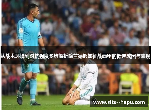 从战术环境到对抗强度多维解析哈兰德假如征战西甲的低迷成因与表现 从战术环境到对抗强度多维解析哈兰德假如征战西甲的低迷成因与表现
