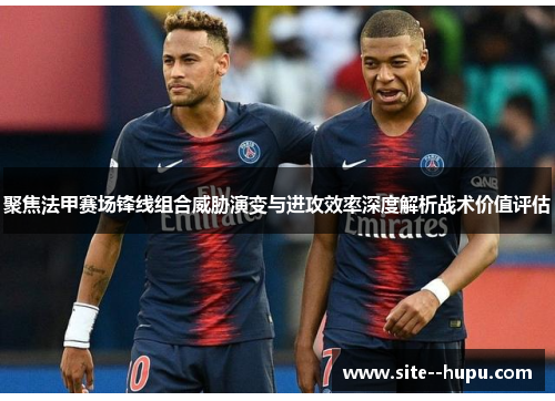 聚焦法甲赛场锋线组合威胁演变与进攻效率深度解析战术价值评估