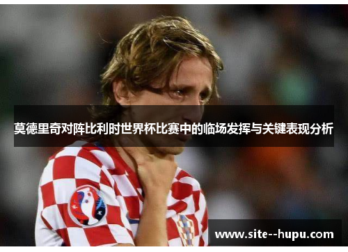 莫德里奇对阵比利时世界杯比赛中的临场发挥与关键表现分析