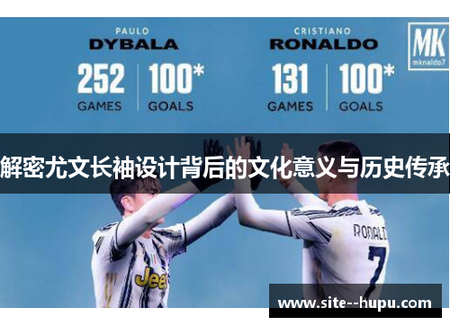 解密尤文长袖设计背后的文化意义与历史传承 解密尤文长袖设计背后的文化意义与历史传承