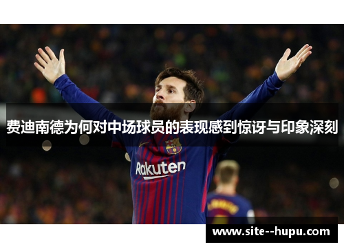 费迪南德为何对中场球员的表现感到惊讶与印象深刻 费迪南德为何对中场球员的表现感到惊讶与印象深刻