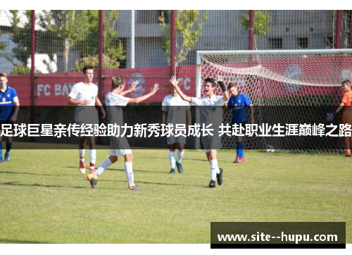 足球巨星亲传经验助力新秀球员成长 共赴职业生涯巅峰之路