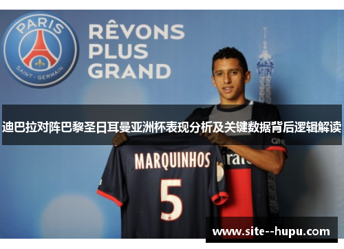 迪巴拉对阵巴黎圣日耳曼亚洲杯表现分析及关键数据背后逻辑解读 迪巴拉对阵巴黎圣日耳曼亚洲杯表现分析及关键数据背后逻辑解读