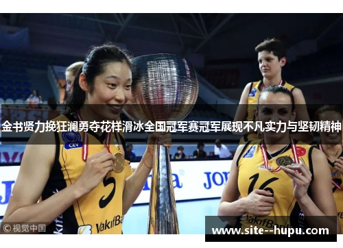 金书贤力挽狂澜勇夺花样滑冰全国冠军赛冠军展现不凡实力与坚韧精神 金书贤力挽狂澜勇夺花样滑冰全国冠军赛冠军展现不凡实力与坚韧精神