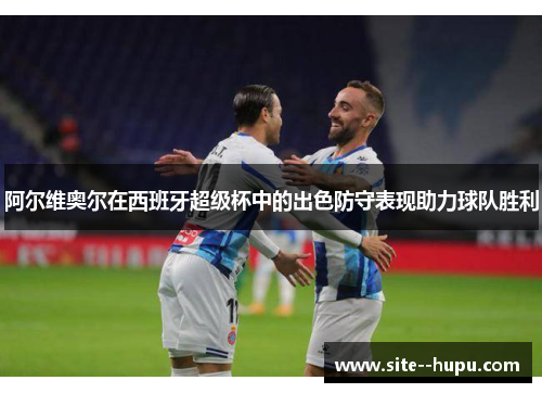 阿尔维奥尔在西班牙超级杯中的出色防守表现助力球队胜利 阿尔维奥尔在西班牙超级杯中的出色防守表现助力球队胜利