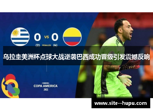 乌拉圭美洲杯点球大战逆袭巴西成功晋级引发震撼反响