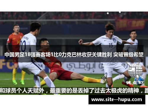 中国男足18强赛客场1比0力克巴林收获关键胜利 突破晋级希望 中国男足18强赛客场1比0力克巴林收获关键胜利 突破晋级希望