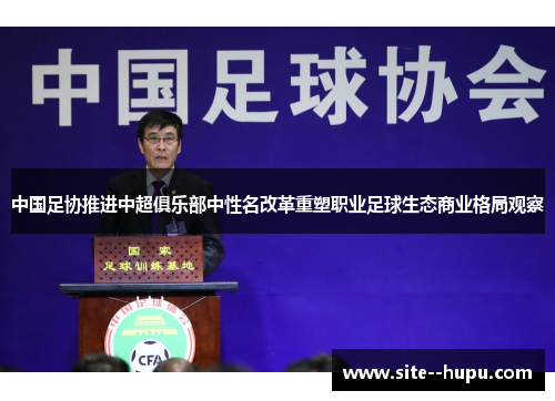 中国足协推进中超俱乐部中性名改革重塑职业足球生态商业格局观察 中国足协推进中超俱乐部中性名改革重塑职业足球生态商业格局观察