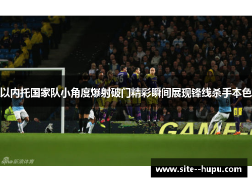 以内托国家队小角度爆射破门精彩瞬间展现锋线杀手本色