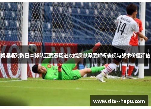 努涅斯对阵日本球队亚冠赛场进攻端贡献深度解析表现与战术价值评估 努涅斯对阵日本球队亚冠赛场进攻端贡献深度解析表现与战术价值评估