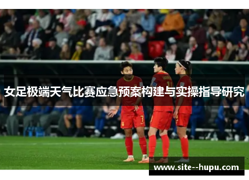 女足极端天气比赛应急预案构建与实操指导研究 女足极端天气比赛应急预案构建与实操指导研究