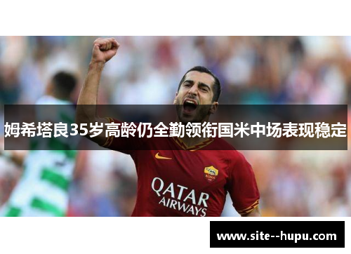 姆希塔良35岁高龄仍全勤领衔国米中场表现稳定