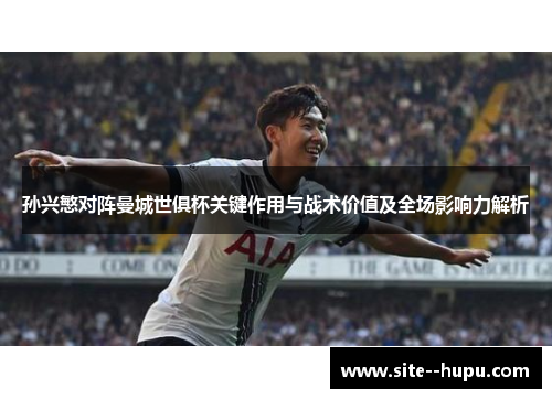 孙兴慜对阵曼城世俱杯关键作用与战术价值及全场影响力解析 孙兴慜对阵曼城世俱杯关键作用与战术价值及全场影响力解析