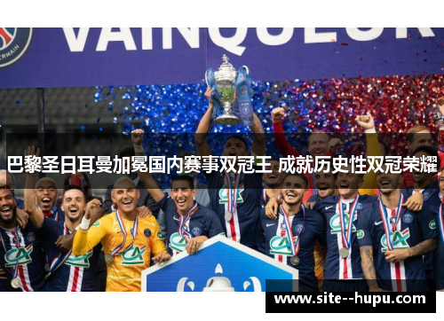 巴黎圣日耳曼加冕国内赛事双冠王 成就历史性双冠荣耀