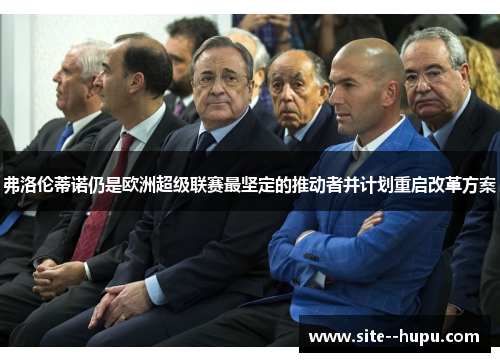 弗洛伦蒂诺仍是欧洲超级联赛最坚定的推动者并计划重启改革方案