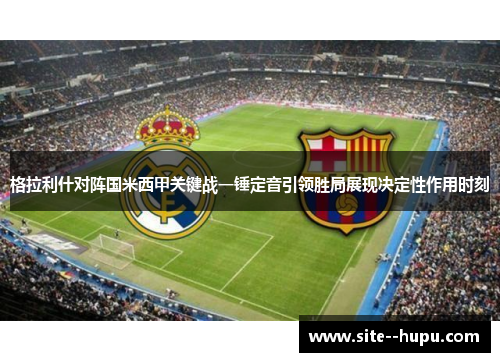 格拉利什对阵国米西甲关键战一锤定音引领胜局展现决定性作用时刻