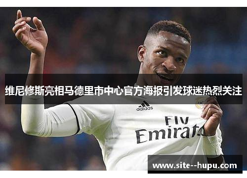 维尼修斯亮相马德里市中心官方海报引发球迷热烈关注 维尼修斯亮相马德里市中心官方海报引发球迷热烈关注