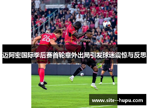 迈阿密国际季后赛首轮意外出局引发球迷震惊与反思