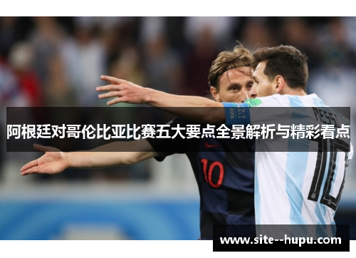 阿根廷对哥伦比亚比赛五大要点全景解析与精彩看点