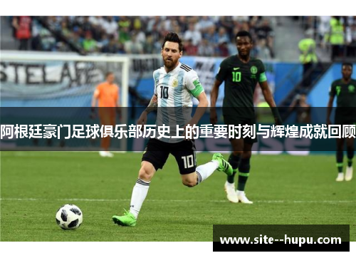 阿根廷豪门足球俱乐部历史上的重要时刻与辉煌成就回顾