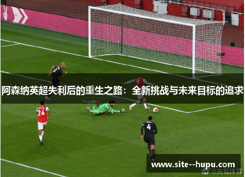 阿森纳英超失利后的重生之路：全新挑战与未来目标的追求
