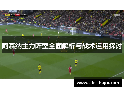 阿森纳主力阵型全面解析与战术运用探讨