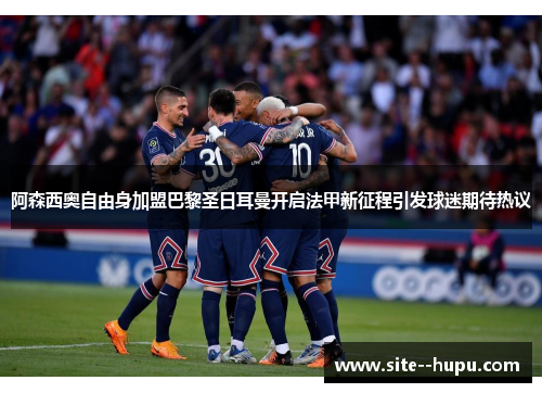 阿森西奥自由身加盟巴黎圣日耳曼开启法甲新征程引发球迷期待热议