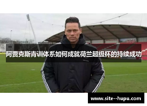 阿贾克斯青训体系如何成就荷兰超级杯的持续成功