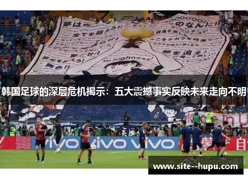 韩国足球的深层危机揭示:五大震撼事实反映未来走向不明 韩国足球的深层危机揭示:五大震撼事实反映未来走向不明