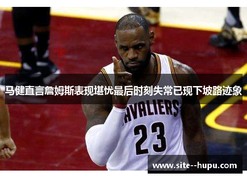 马健直言詹姆斯表现堪忧最后时刻失常已现下坡路迹象 马健直言詹姆斯表现堪忧最后时刻失常已现下坡路迹象