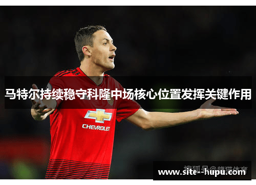 马特尔持续稳守科隆中场核心位置发挥关键作用 马特尔持续稳守科隆中场核心位置发挥关键作用